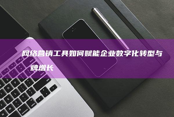 网络营销工具如何赋能企业数字化转型与品牌增长