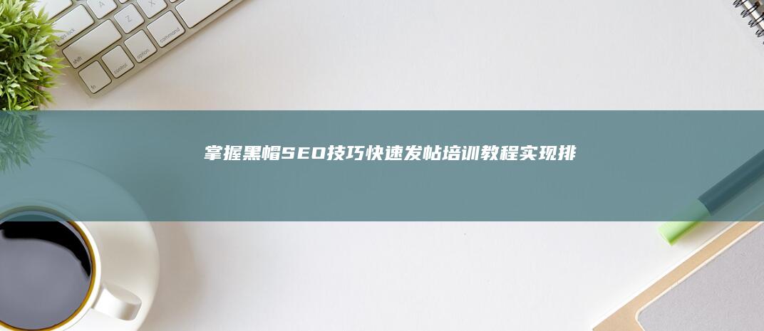 掌握黑帽SEO技巧：快速发帖培训教程实现排名提升揭秘