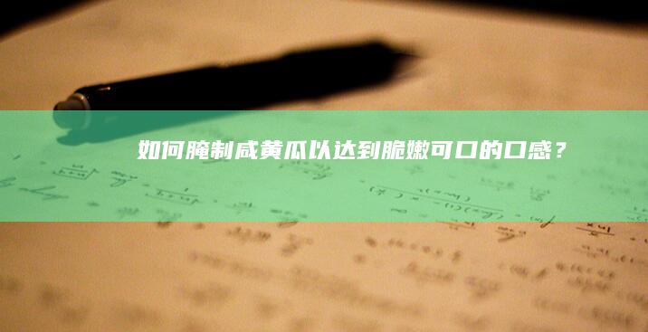 如何腌制咸黄瓜以达到脆嫩可口的口感？